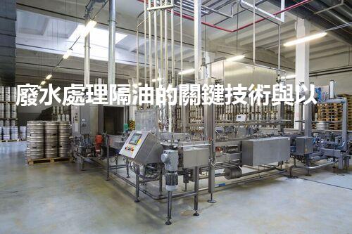 廢水處理隔油的關鍵技術與以后趨勢？